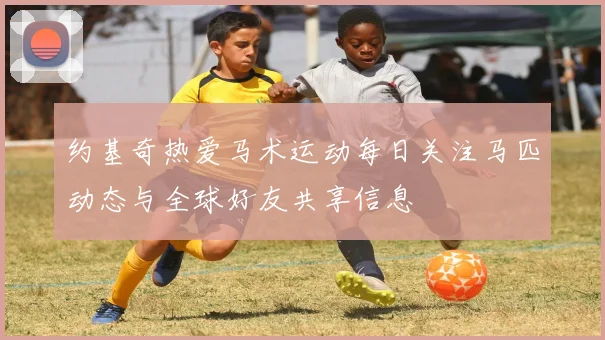 约基奇热爱马术运动每日关注马匹动态与全球好友共享信息