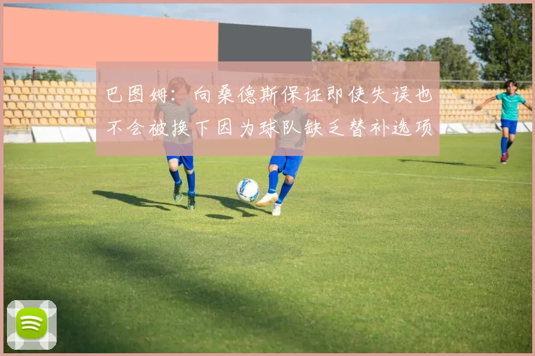 巴图姆：向桑德斯保证即使失误也不会被换下因为球队缺乏替补选项