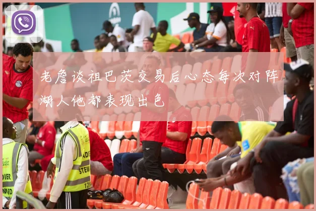 老詹谈祖巴茨交易后心态每次对阵湖人他都表现出色