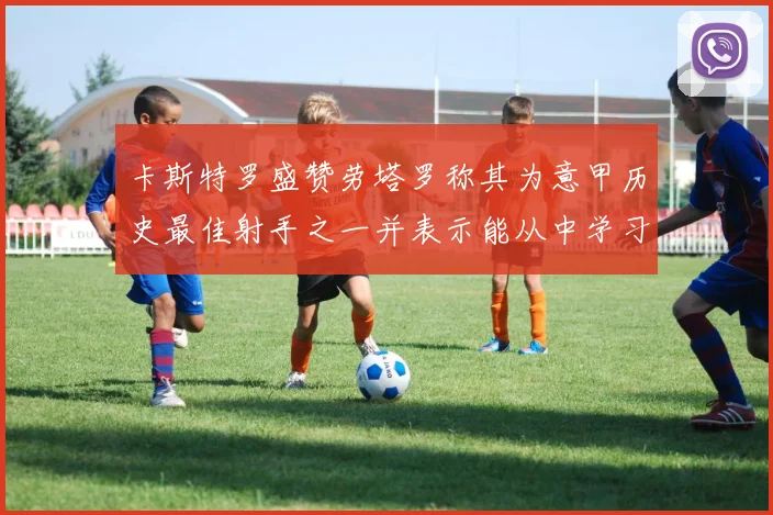 卡斯特罗盛赞劳塔罗称其为意甲历史最佳射手之一并表示能从中学习