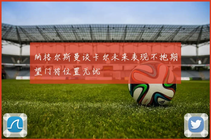 纳格尔斯曼谈卡尔未来表现不抱期望门将位置无忧