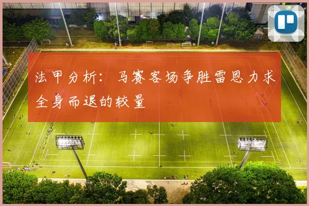 法甲分析：马赛客场争胜雷恩力求全身而退的较量