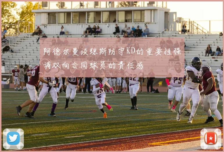 阿德尔曼谈琼斯防守KD的重要性强调双向合同球员的责任感