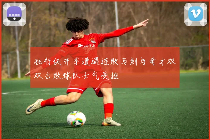 独行侠开季遭遇连败马刺与奇才双双击败球队士气受挫