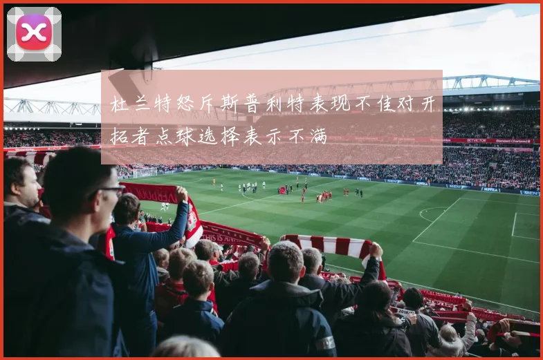杜兰特怒斥斯普利特表现不佳对开拓者点球选择表示不满