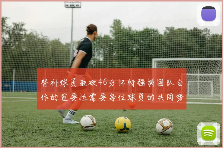替补球员狂砍46分怀特强调团队合作的重要性需要每位球员的共同努力