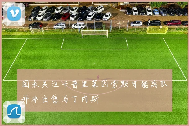 国米关注卡普里莱因索默可能离队并非出售马丁内斯