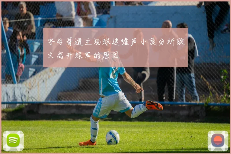 字母哥遭主场球迷嘘声小莫分析欧文离开绿军的原因