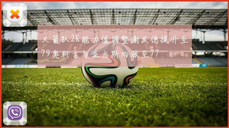 火箭队2K能力值调整谢泼德提升至79奥科吉与亚当斯均涨至77