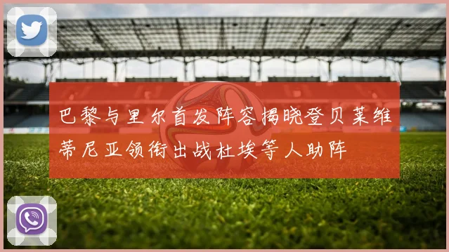 巴黎与里尔首发阵容揭晓登贝莱维蒂尼亚领衔出战杜埃等人助阵