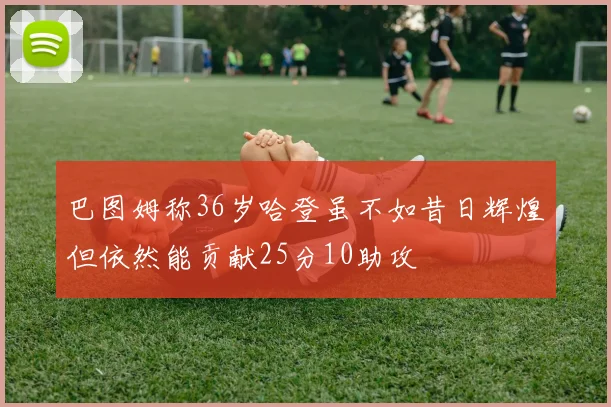巴图姆称36岁哈登虽不如昔日辉煌但依然能贡献25分10助攻
