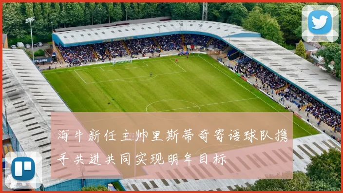 海牛新任主帅里斯蒂奇寄语球队携手共进共同实现明年目标