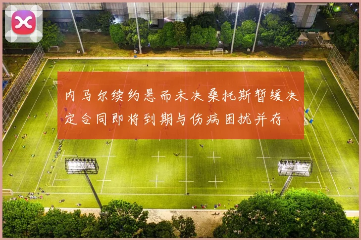 内马尔续约悬而未决桑托斯暂缓决定合同即将到期与伤病困扰并存