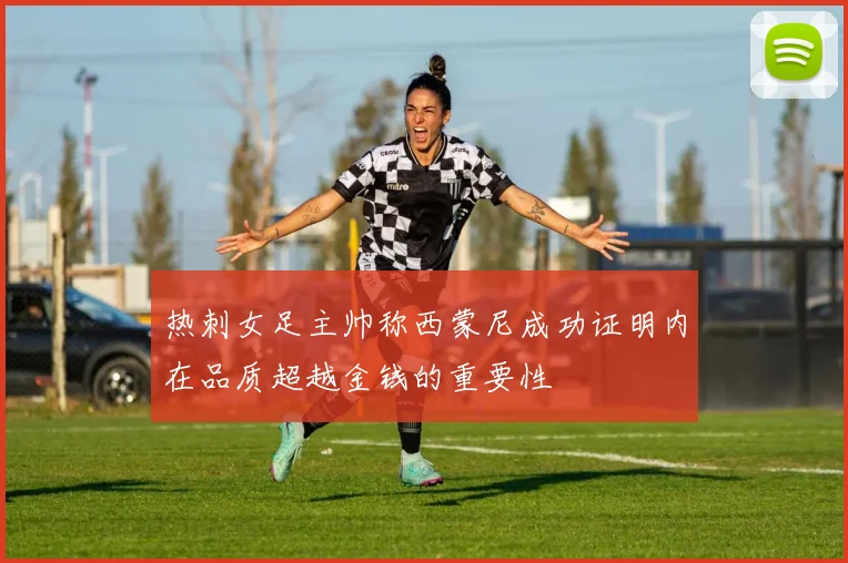 热刺女足主帅称西蒙尼成功证明内在品质超越金钱的重要性