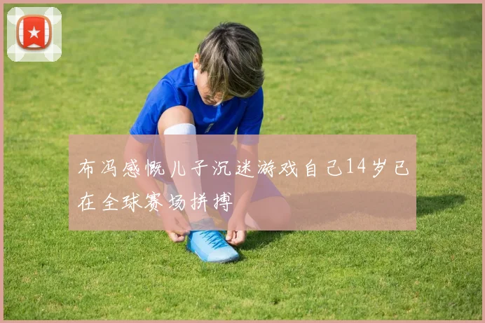布冯感慨儿子沉迷游戏自己14岁已在全球赛场拼搏